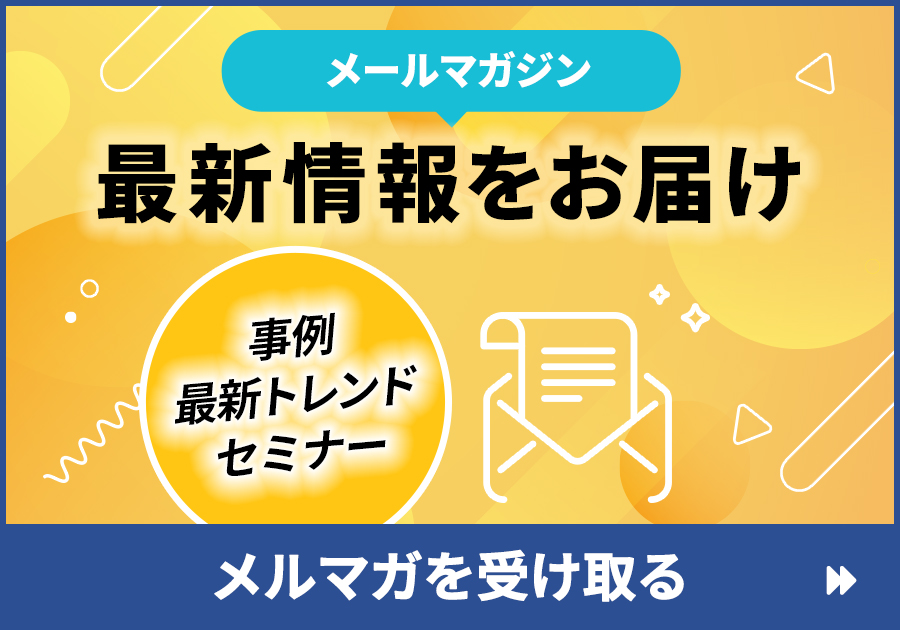 メールマガジン 事例・最新トレンド・セミナー情報をお届け メルマガを受け取る