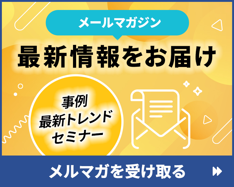 メールマガジン 事例・最新トレンド・セミナー情報をお届け メルマガを受け取る